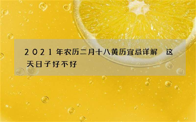 2021年农历二月十八黄历宜忌详解 这天日子好不好